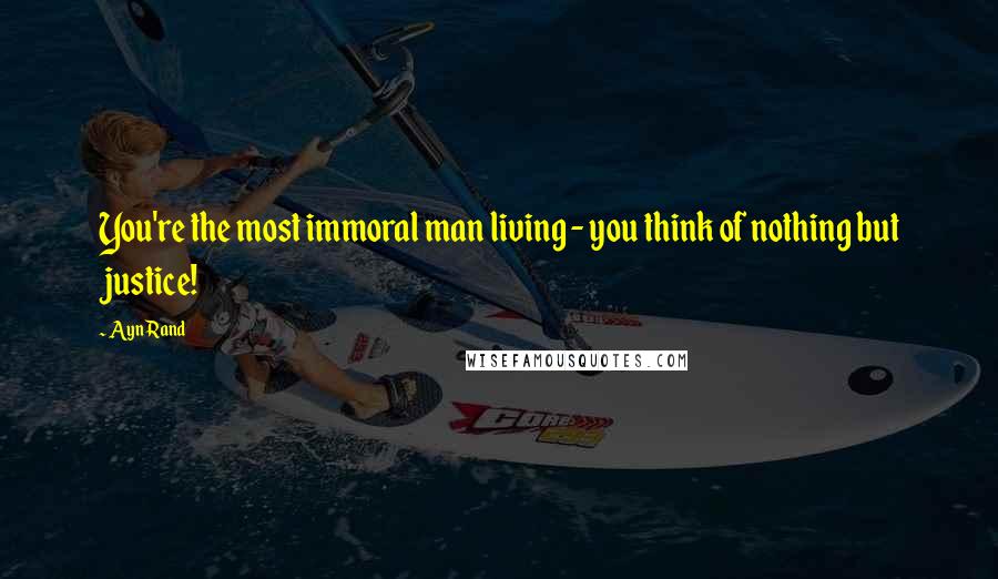 Ayn Rand Quotes: You're the most immoral man living - you think of nothing but justice!