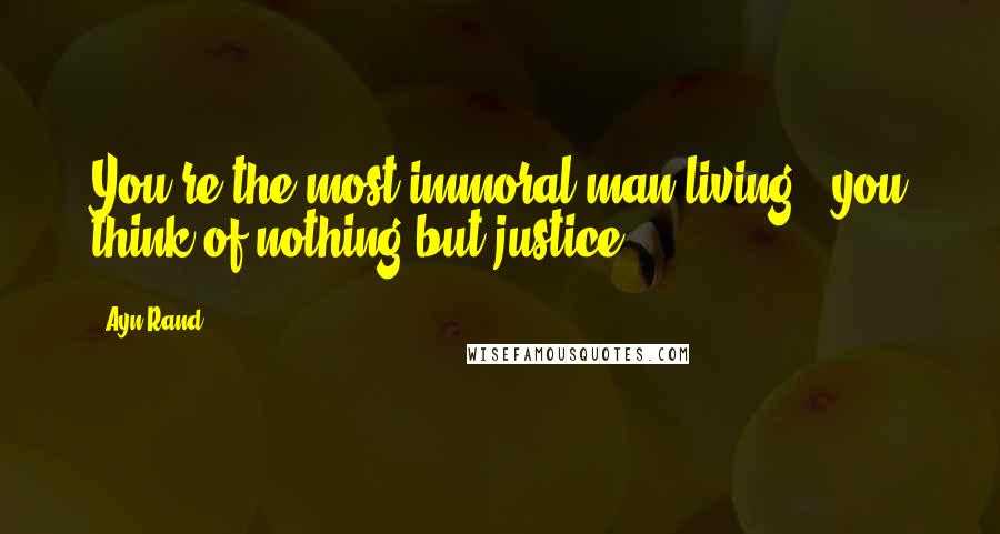 Ayn Rand Quotes: You're the most immoral man living - you think of nothing but justice!