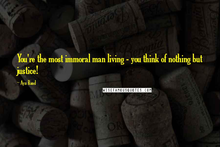 Ayn Rand Quotes: You're the most immoral man living - you think of nothing but justice!
