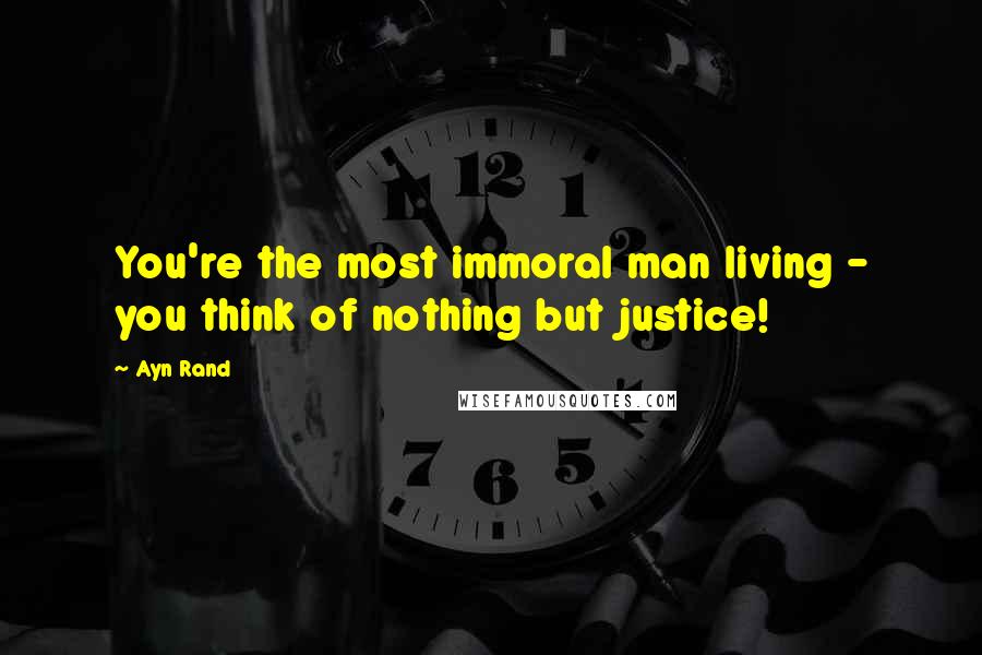 Ayn Rand Quotes: You're the most immoral man living - you think of nothing but justice!