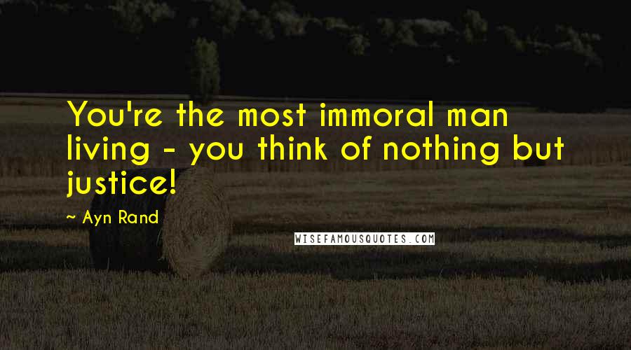 Ayn Rand Quotes: You're the most immoral man living - you think of nothing but justice!