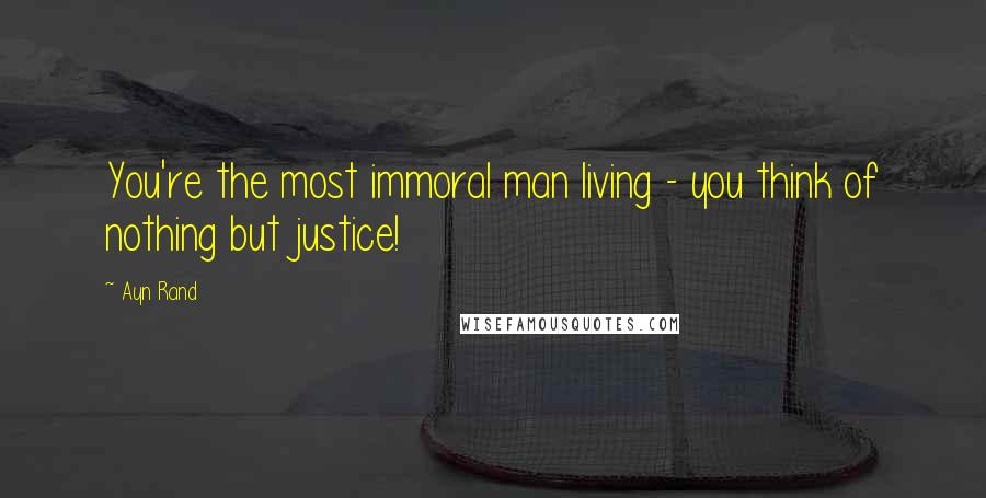 Ayn Rand Quotes: You're the most immoral man living - you think of nothing but justice!