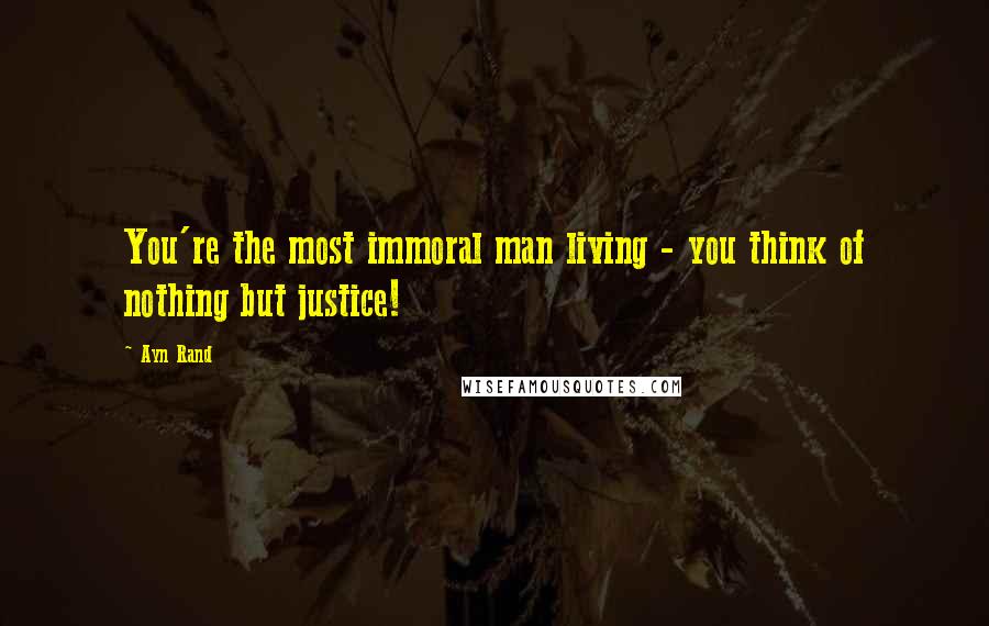 Ayn Rand Quotes: You're the most immoral man living - you think of nothing but justice!