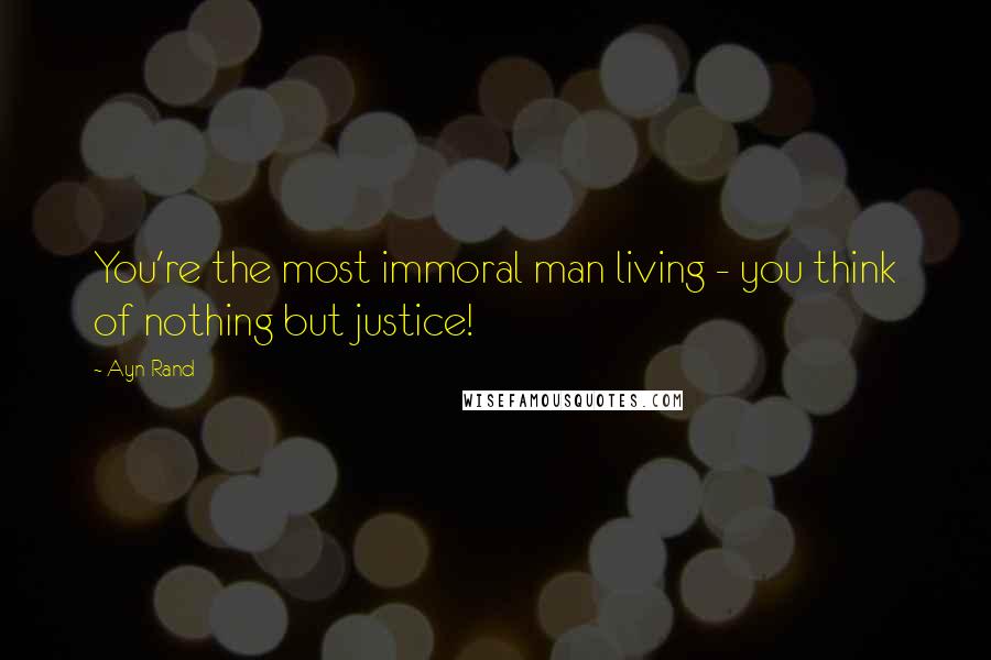 Ayn Rand Quotes: You're the most immoral man living - you think of nothing but justice!