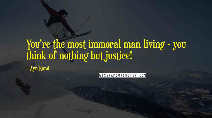 Ayn Rand Quotes: You're the most immoral man living - you think of nothing but justice!
