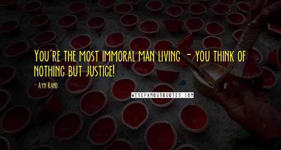 Ayn Rand Quotes: You're the most immoral man living - you think of nothing but justice!