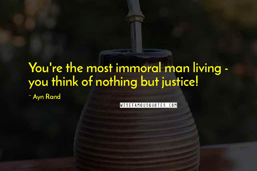 Ayn Rand Quotes: You're the most immoral man living - you think of nothing but justice!