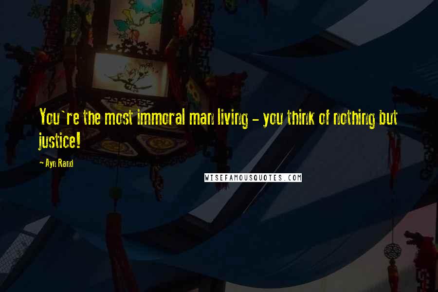 Ayn Rand Quotes: You're the most immoral man living - you think of nothing but justice!