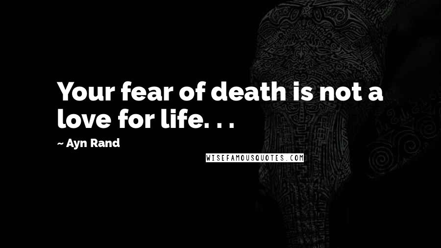 Ayn Rand Quotes: Your fear of death is not a love for life. . .