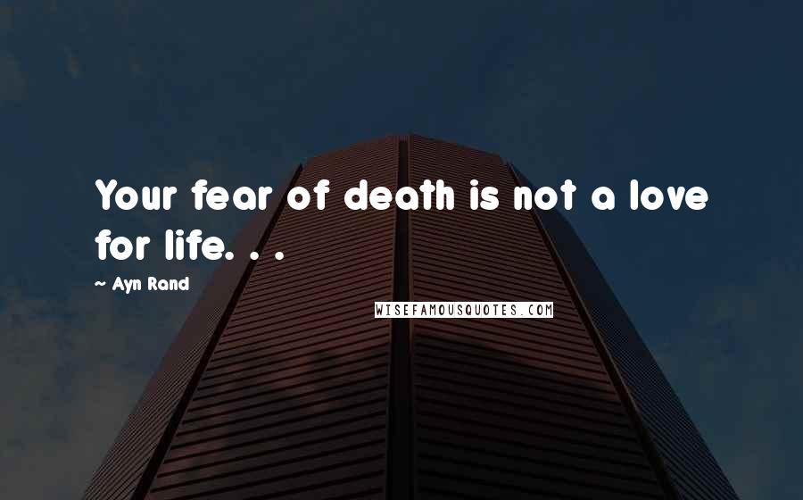 Ayn Rand Quotes: Your fear of death is not a love for life. . .
