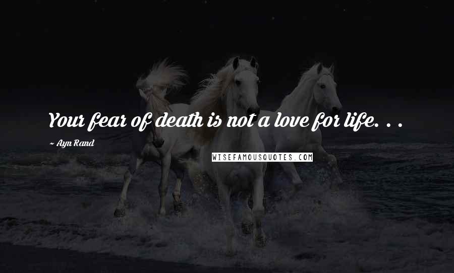 Ayn Rand Quotes: Your fear of death is not a love for life. . .