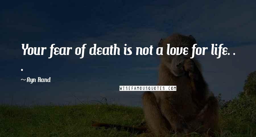 Ayn Rand Quotes: Your fear of death is not a love for life. . .