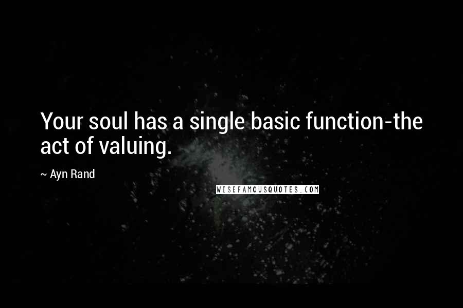 Ayn Rand Quotes: Your soul has a single basic function-the act of valuing.