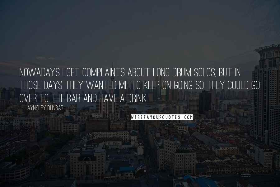 Aynsley Dunbar Quotes: Nowadays I get complaints about long drum solos, but in those days they wanted me to keep on going so they could go over to the bar and have a drink.