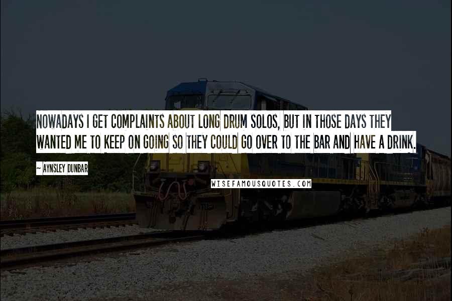 Aynsley Dunbar Quotes: Nowadays I get complaints about long drum solos, but in those days they wanted me to keep on going so they could go over to the bar and have a drink.