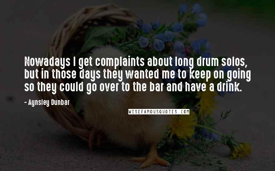 Aynsley Dunbar Quotes: Nowadays I get complaints about long drum solos, but in those days they wanted me to keep on going so they could go over to the bar and have a drink.