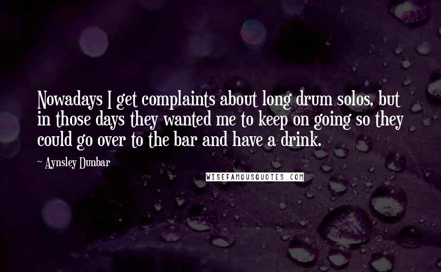 Aynsley Dunbar Quotes: Nowadays I get complaints about long drum solos, but in those days they wanted me to keep on going so they could go over to the bar and have a drink.