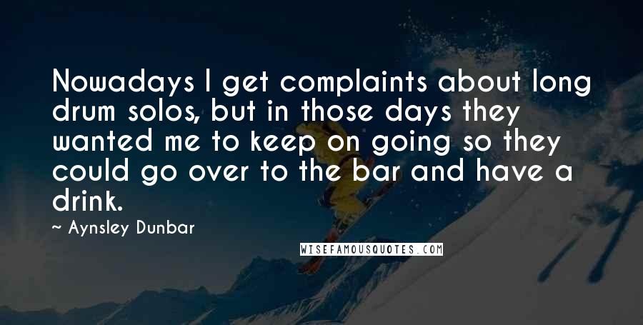 Aynsley Dunbar Quotes: Nowadays I get complaints about long drum solos, but in those days they wanted me to keep on going so they could go over to the bar and have a drink.