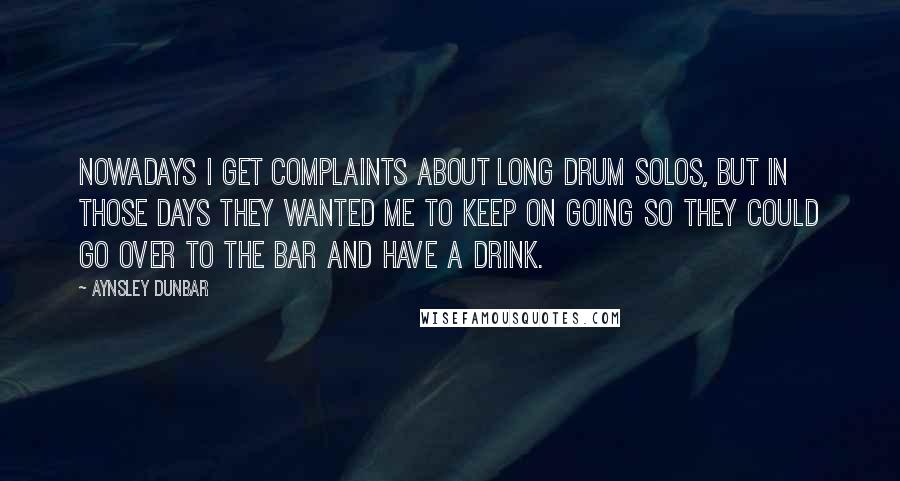 Aynsley Dunbar Quotes: Nowadays I get complaints about long drum solos, but in those days they wanted me to keep on going so they could go over to the bar and have a drink.