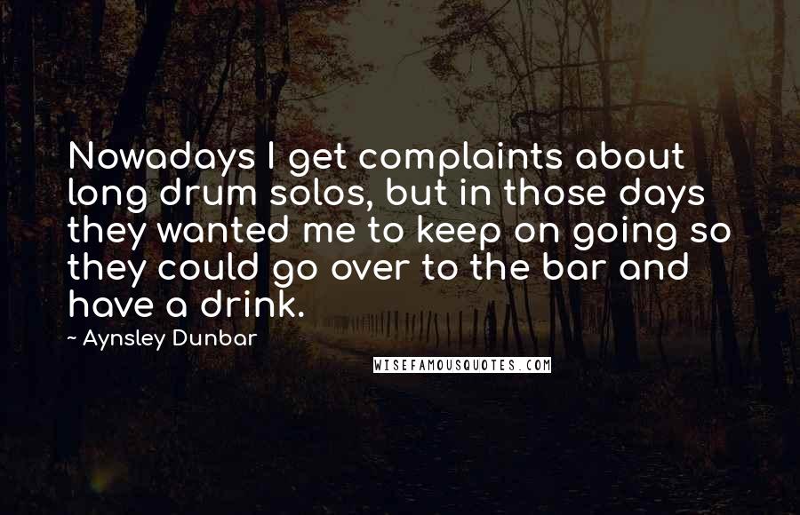 Aynsley Dunbar Quotes: Nowadays I get complaints about long drum solos, but in those days they wanted me to keep on going so they could go over to the bar and have a drink.