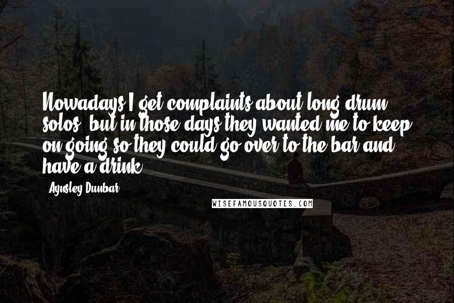 Aynsley Dunbar Quotes: Nowadays I get complaints about long drum solos, but in those days they wanted me to keep on going so they could go over to the bar and have a drink.