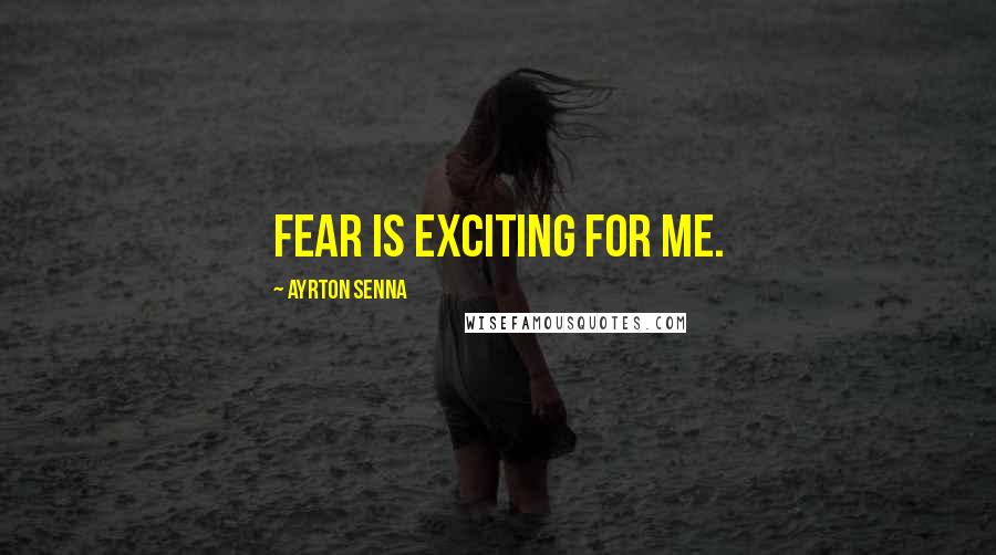 Ayrton Senna Quotes: Fear is exciting for me.