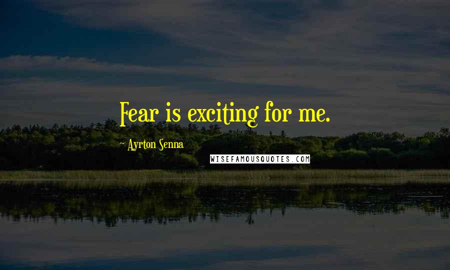 Ayrton Senna Quotes: Fear is exciting for me.