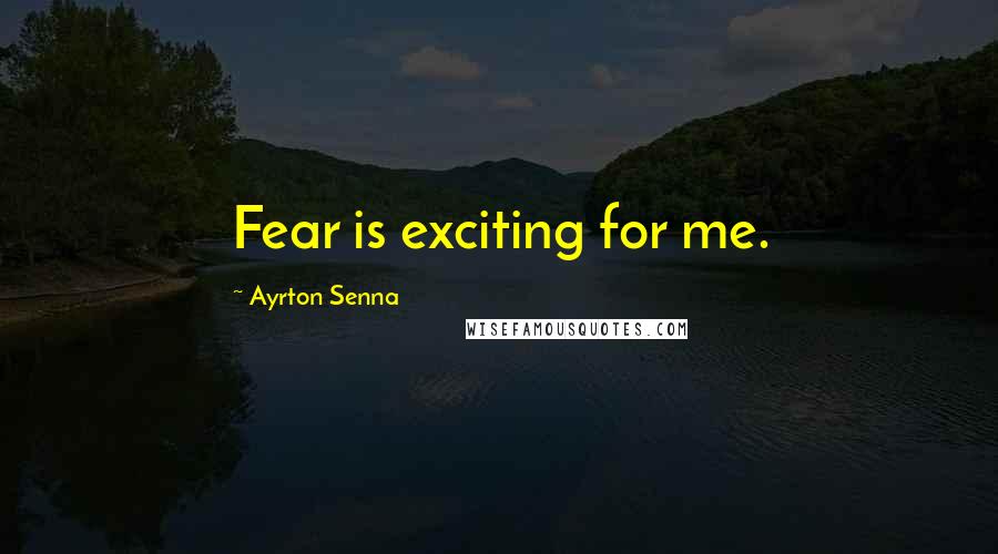 Ayrton Senna Quotes: Fear is exciting for me.