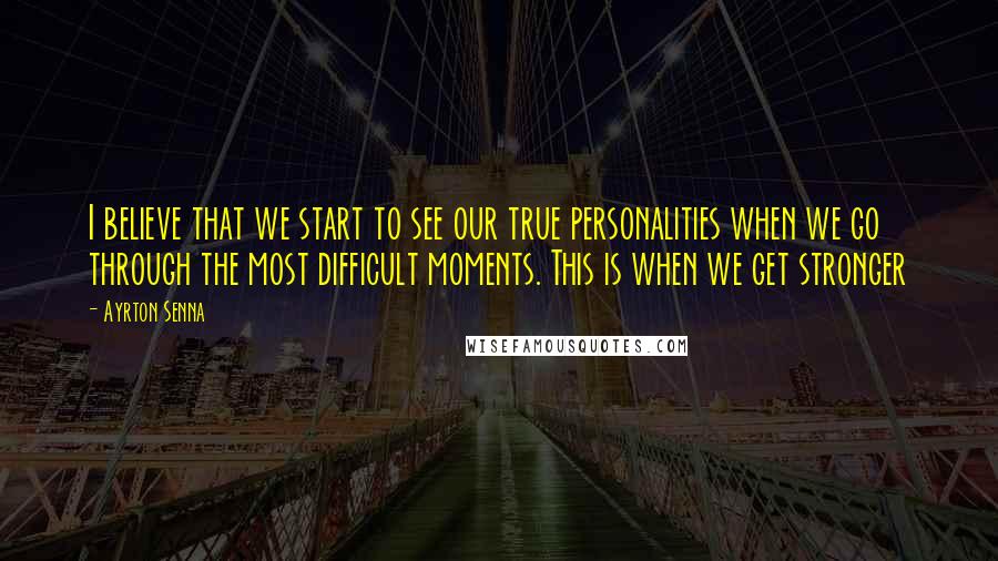 Ayrton Senna Quotes: I believe that we start to see our true personalities when we go through the most difficult moments. This is when we get stronger