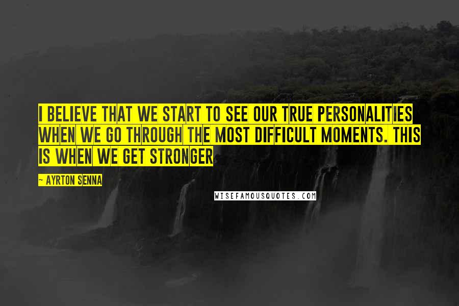 Ayrton Senna Quotes: I believe that we start to see our true personalities when we go through the most difficult moments. This is when we get stronger