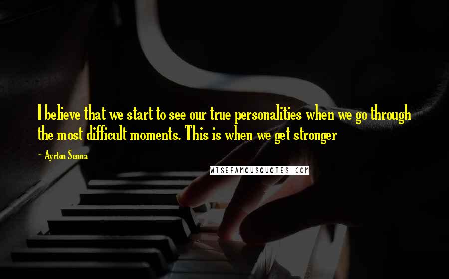 Ayrton Senna Quotes: I believe that we start to see our true personalities when we go through the most difficult moments. This is when we get stronger