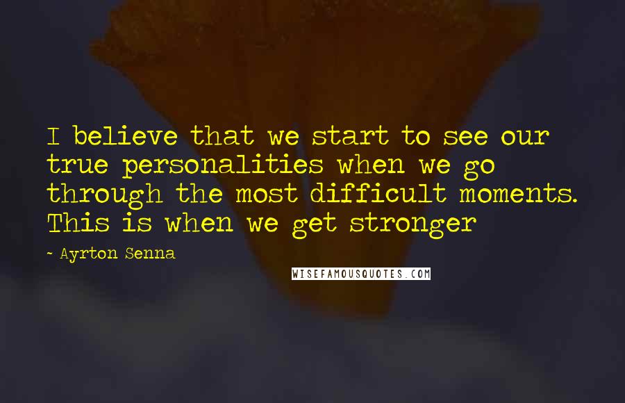 Ayrton Senna Quotes: I believe that we start to see our true personalities when we go through the most difficult moments. This is when we get stronger