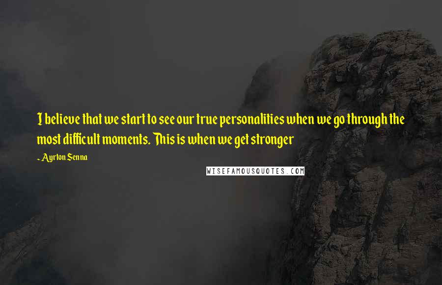 Ayrton Senna Quotes: I believe that we start to see our true personalities when we go through the most difficult moments. This is when we get stronger