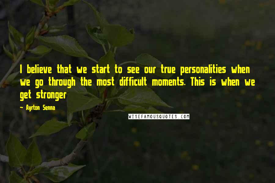 Ayrton Senna Quotes: I believe that we start to see our true personalities when we go through the most difficult moments. This is when we get stronger