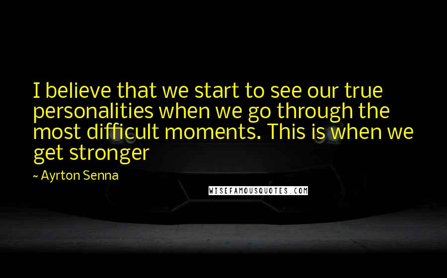 Ayrton Senna Quotes: I believe that we start to see our true personalities when we go through the most difficult moments. This is when we get stronger