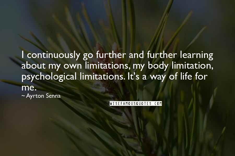 Ayrton Senna Quotes: I continuously go further and further learning about my own limitations, my body limitation, psychological limitations. It's a way of life for me.