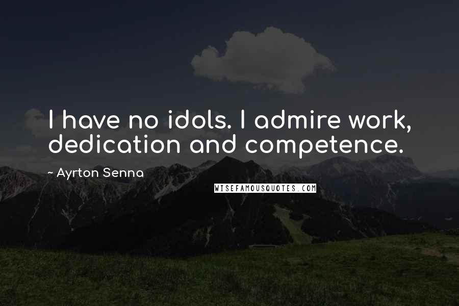 Ayrton Senna Quotes: I have no idols. I admire work, dedication and competence.