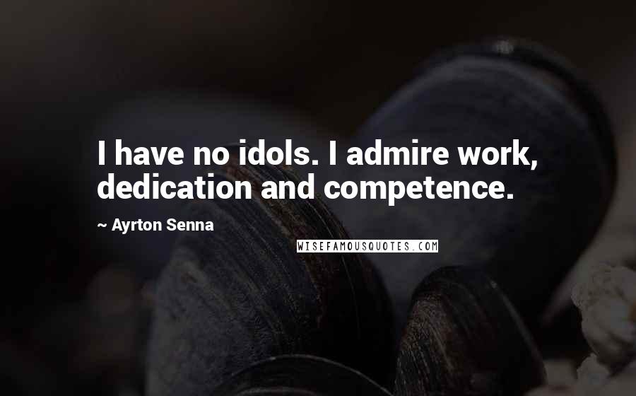 Ayrton Senna Quotes: I have no idols. I admire work, dedication and competence.