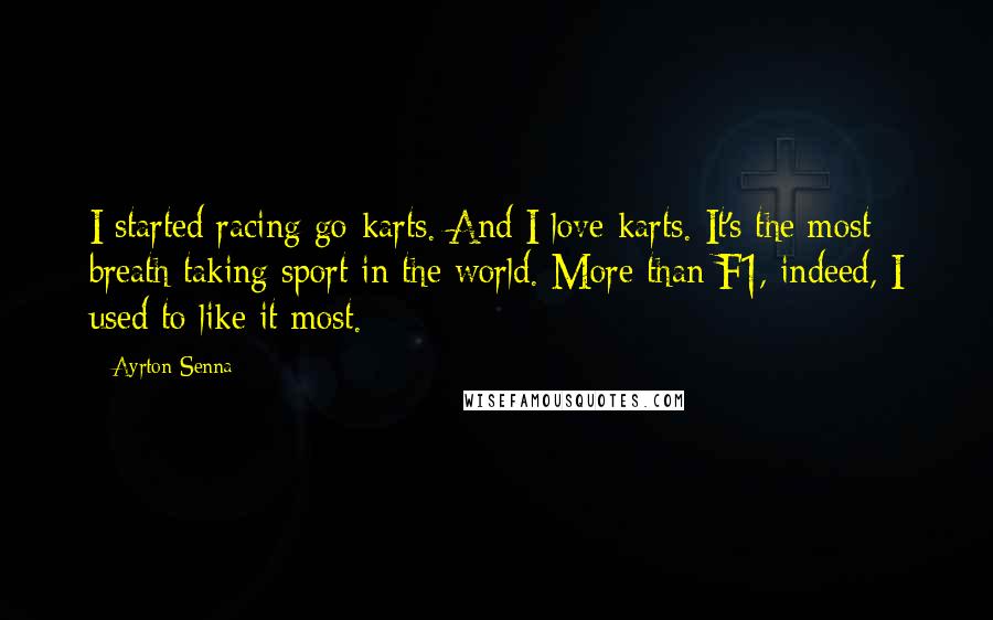 Ayrton Senna Quotes: I started racing go-karts. And I love karts. It's the most breath taking sport in the world. More than F1, indeed, I used to like it most.