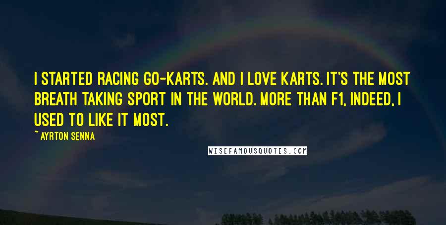 Ayrton Senna Quotes: I started racing go-karts. And I love karts. It's the most breath taking sport in the world. More than F1, indeed, I used to like it most.