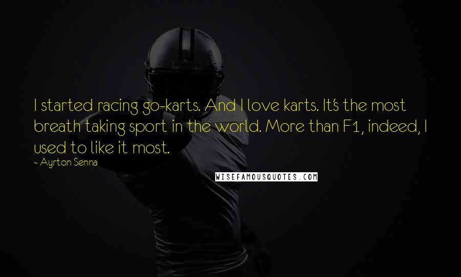 Ayrton Senna Quotes: I started racing go-karts. And I love karts. It's the most breath taking sport in the world. More than F1, indeed, I used to like it most.