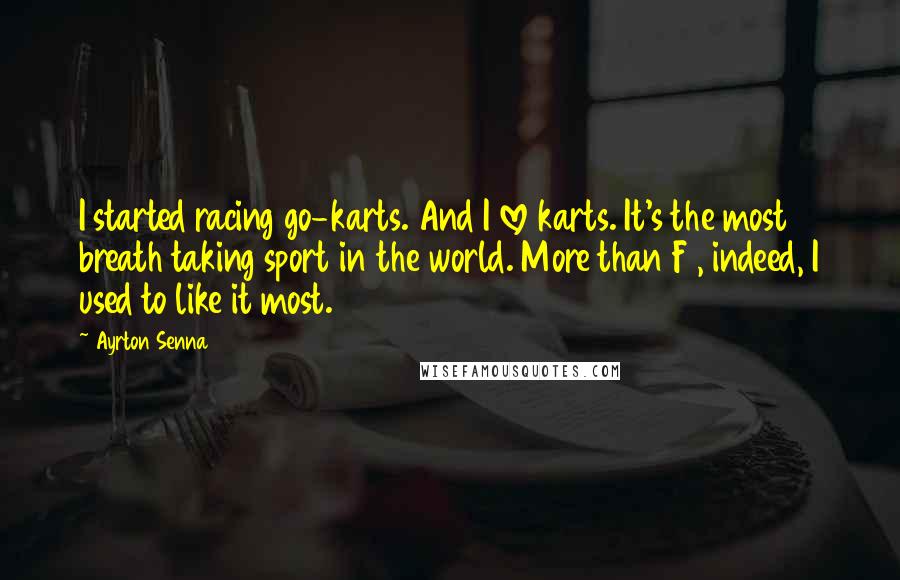 Ayrton Senna Quotes: I started racing go-karts. And I love karts. It's the most breath taking sport in the world. More than F1, indeed, I used to like it most.