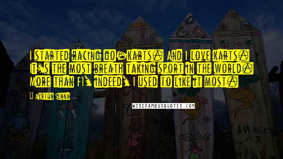 Ayrton Senna Quotes: I started racing go-karts. And I love karts. It's the most breath taking sport in the world. More than F1, indeed, I used to like it most.