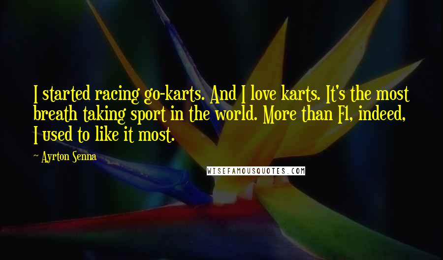 Ayrton Senna Quotes: I started racing go-karts. And I love karts. It's the most breath taking sport in the world. More than F1, indeed, I used to like it most.