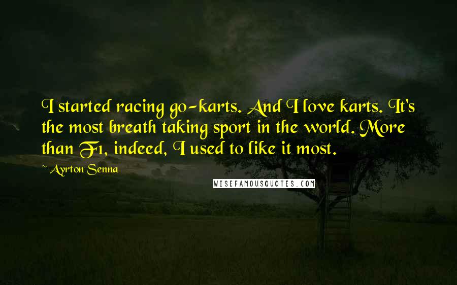 Ayrton Senna Quotes: I started racing go-karts. And I love karts. It's the most breath taking sport in the world. More than F1, indeed, I used to like it most.