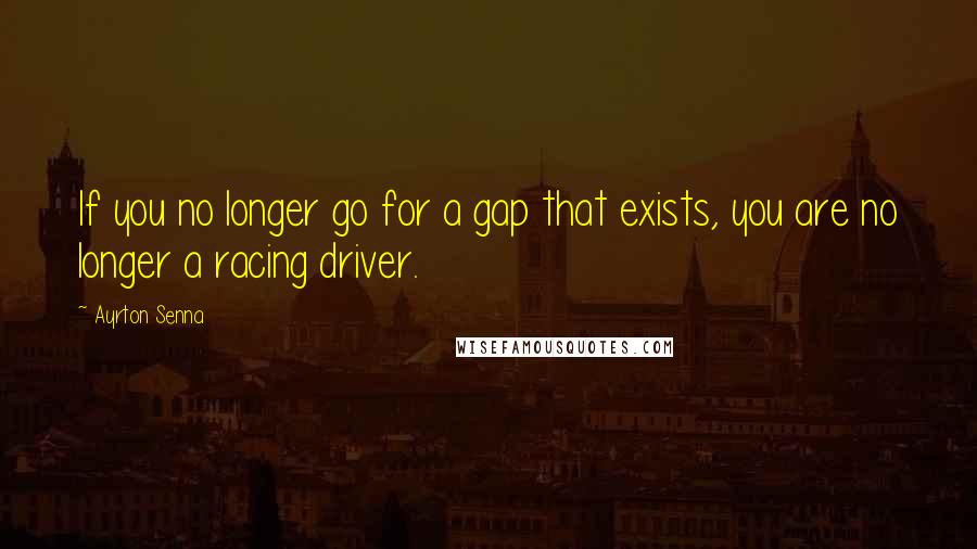 Ayrton Senna Quotes: If you no longer go for a gap that exists, you are no longer a racing driver.