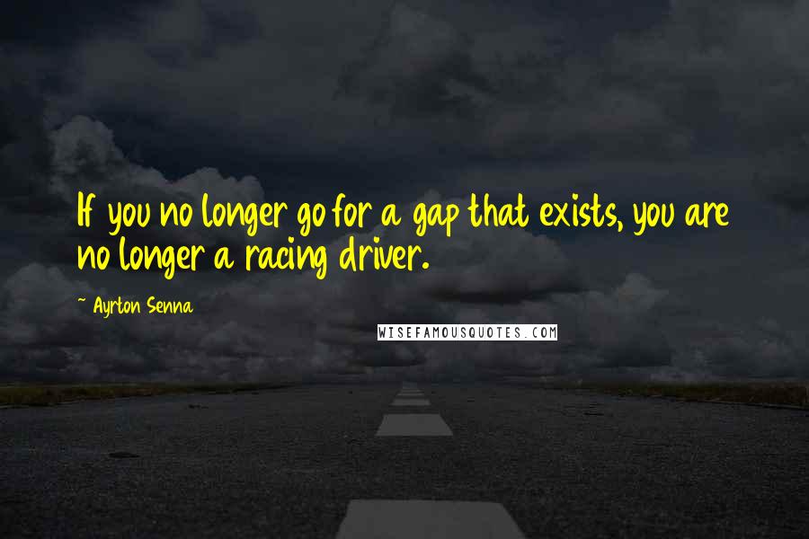 Ayrton Senna Quotes: If you no longer go for a gap that exists, you are no longer a racing driver.