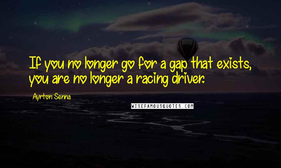 Ayrton Senna Quotes: If you no longer go for a gap that exists, you are no longer a racing driver.