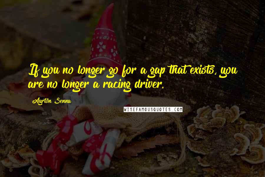 Ayrton Senna Quotes: If you no longer go for a gap that exists, you are no longer a racing driver.