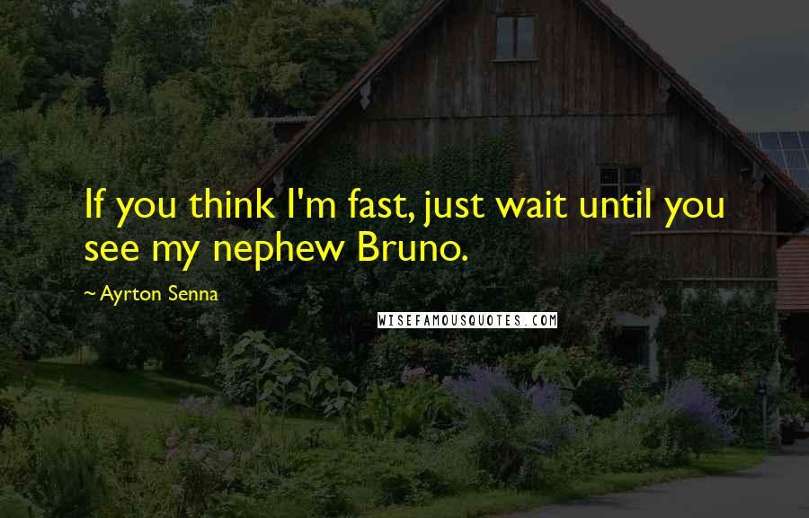 Ayrton Senna Quotes: If you think I'm fast, just wait until you see my nephew Bruno.